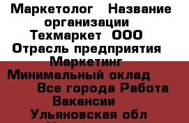 Маркетолог › Название организации ­ Техмаркет, ООО › Отрасль предприятия ­ Маркетинг › Минимальный оклад ­ 20 000 - Все города Работа » Вакансии   . Ульяновская обл.,Ульяновск г.